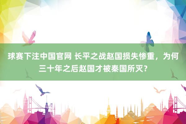 球赛下注中国官网 长平之战赵国损失惨重，为何三十年之后赵国才被秦国所灭？