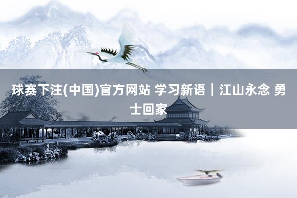 球赛下注(中国)官方网站 学习新语｜江山永念 勇士回家