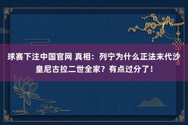 球赛下注中国官网 真相：列宁为什么正法末代沙皇尼古拉二世全家？有点过分了！