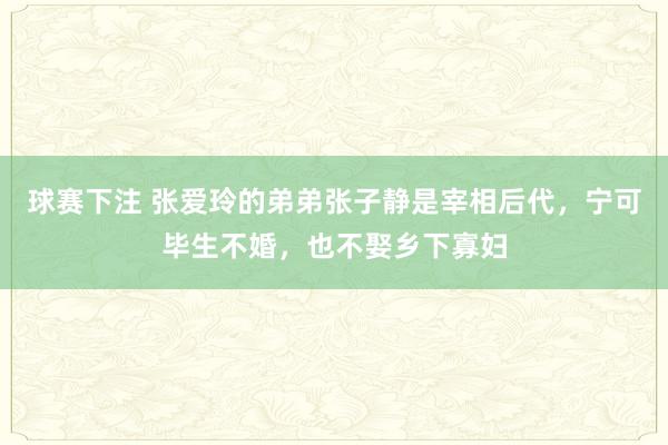 球赛下注 张爱玲的弟弟张子静是宰相后代，宁可毕生不婚，也不娶乡下寡妇