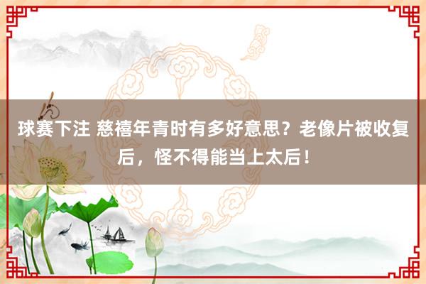 球赛下注 慈禧年青时有多好意思？老像片被收复后，怪不得能当上太后！