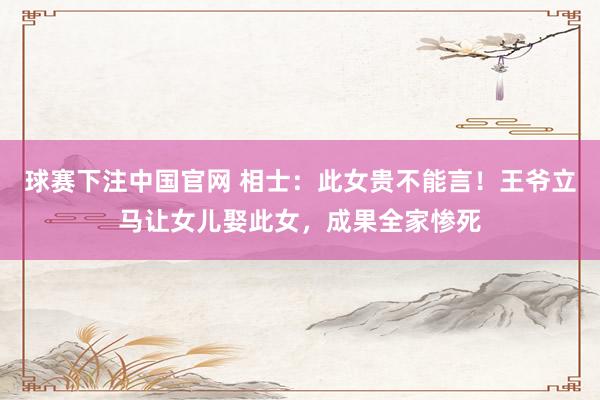 球赛下注中国官网 相士：此女贵不能言！王爷立马让女儿娶此女，成果全家惨死