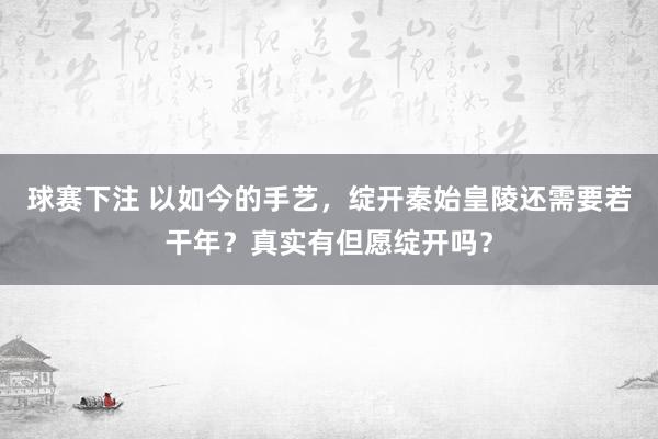 球赛下注 以如今的手艺，绽开秦始皇陵还需要若干年？真实有但愿绽开吗？