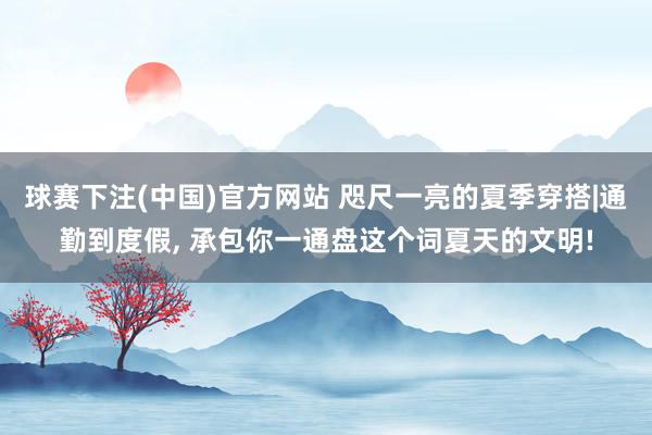 球赛下注(中国)官方网站 咫尺一亮的夏季穿搭|通勤到度假, 承包你一通盘这个词夏天的文明!