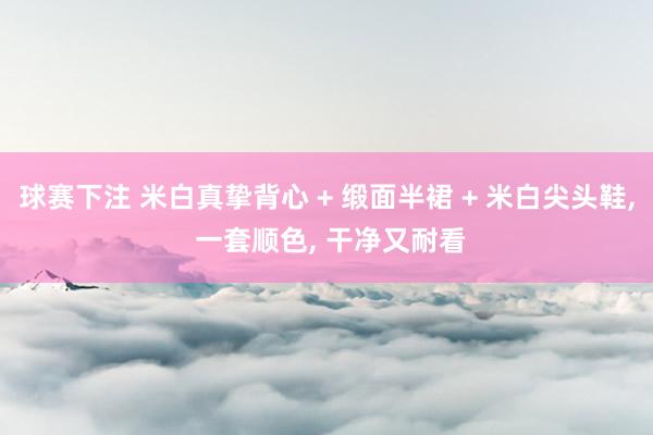 球赛下注 米白真挚背心 + 缎面半裙 + 米白尖头鞋, 一套顺色, 干净又耐看