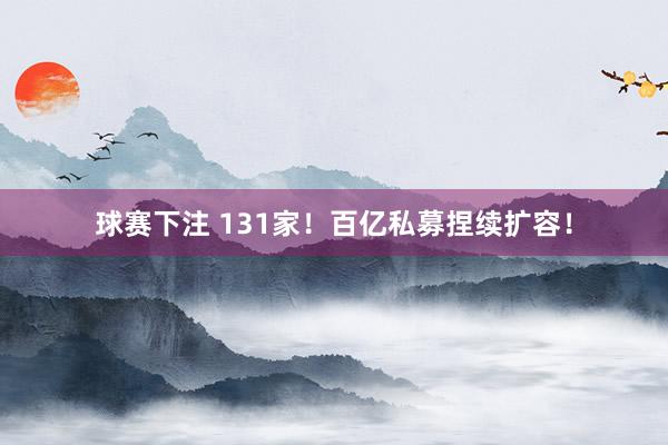 球赛下注 131家！百亿私募捏续扩容！