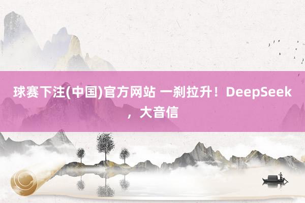 球赛下注(中国)官方网站 一刹拉升！DeepSeek，大音信