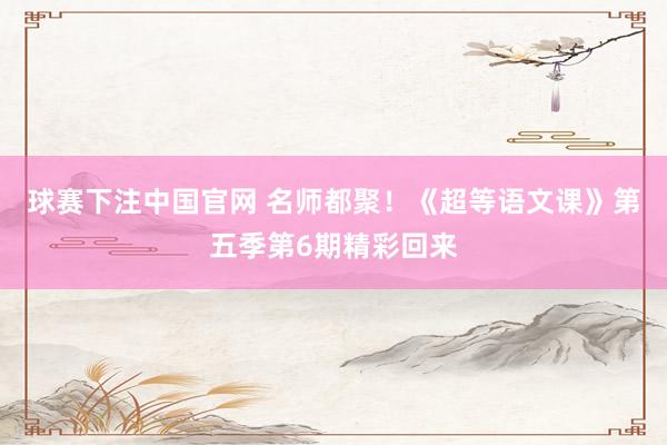 球赛下注中国官网 名师都聚！《超等语文课》第五季第6期精彩回来