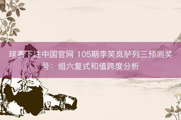 球赛下注中国官网 105期李笑岚胪列三预测奖号：组六复式和值跨度分析