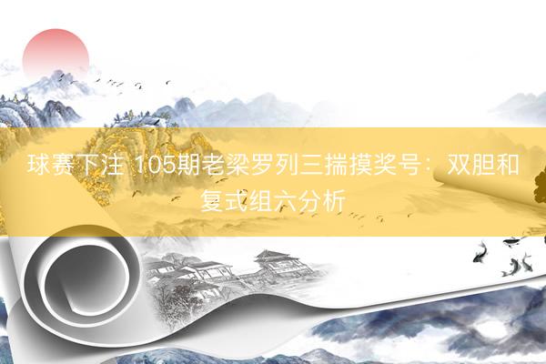 球赛下注 105期老梁罗列三揣摸奖号：双胆和复式组六分析