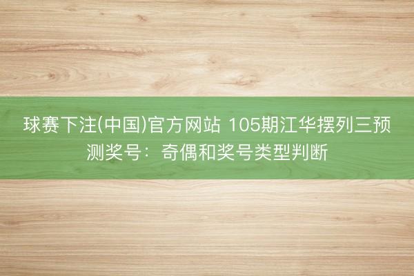 球赛下注(中国)官方网站 105期江华摆列三预测奖号：奇偶和奖号类型判断