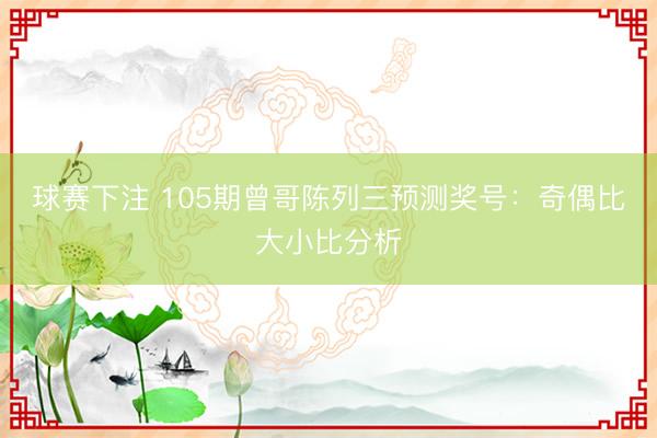 球赛下注 105期曾哥陈列三预测奖号：奇偶比大小比分析