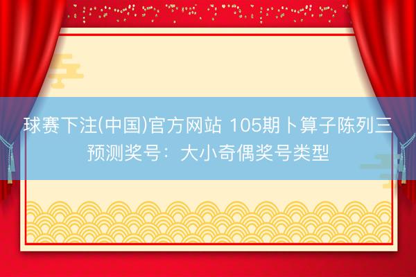 球赛下注(中国)官方网站 105期卜算子陈列三预测奖号：大小奇偶奖号类型