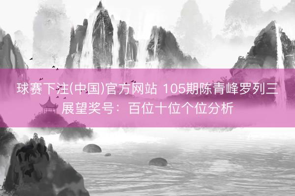 球赛下注(中国)官方网站 105期陈青峰罗列三展望奖号：百位十位个位分析