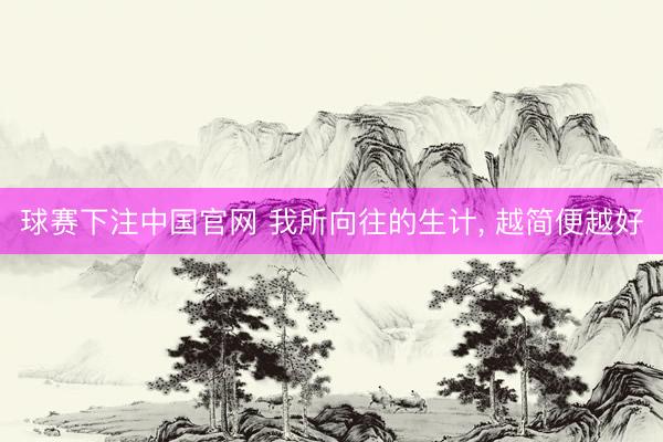 球赛下注中国官网 我所向往的生计， 越简便越好