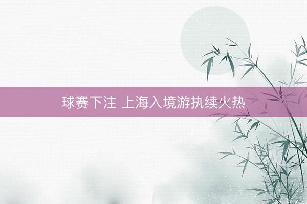 球赛下注 上海入境游执续火热