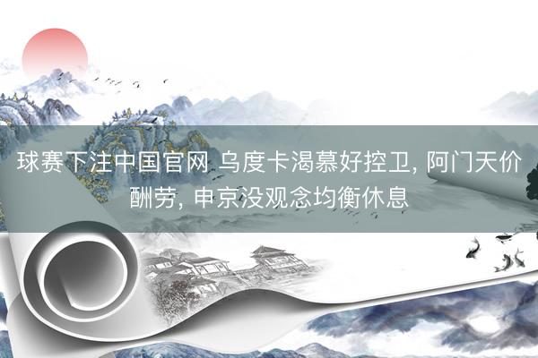 球赛下注中国官网 乌度卡渴慕好控卫， 阿门天价酬劳， 申京没观念均衡休息