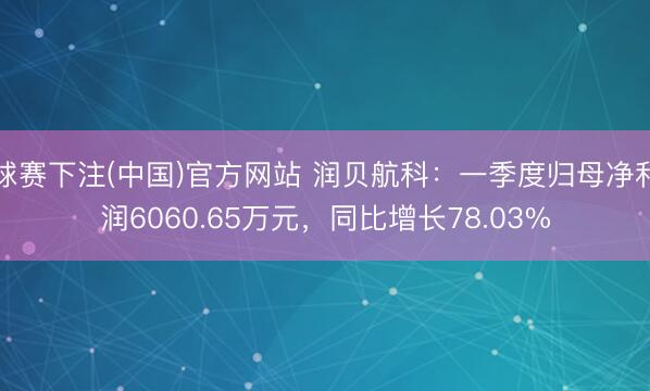 球赛下注(中国)官方网站 润贝航科：一季度归母净利润6060.65万元，同比增长78.03%