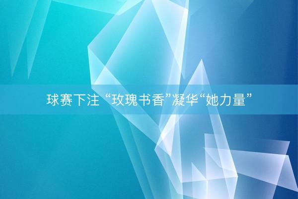 球赛下注 “玫瑰书香”凝华“她力量”