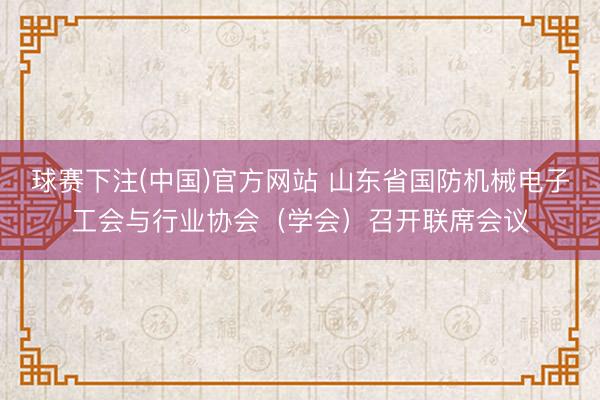 球赛下注(中国)官方网站 山东省国防机械电子工会与行业协会（学会）召开联席会议