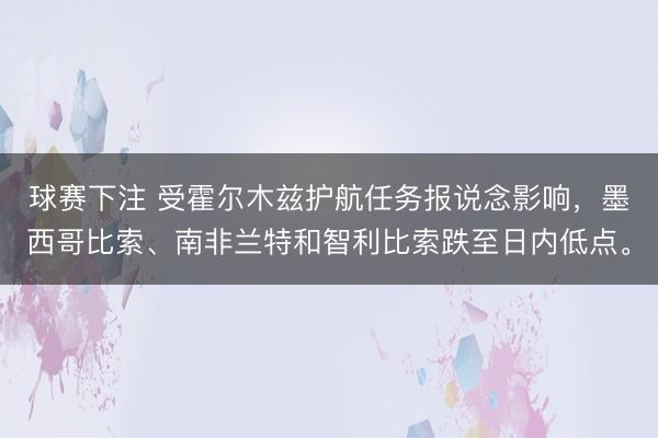 球赛下注 受霍尔木兹护航任务报说念影响，墨西哥比索、南非兰特和智利比索跌至日内低点。