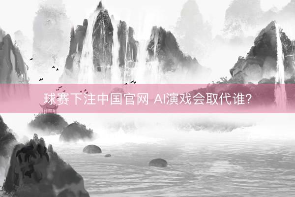 球赛下注中国官网 AI演戏会取代谁？